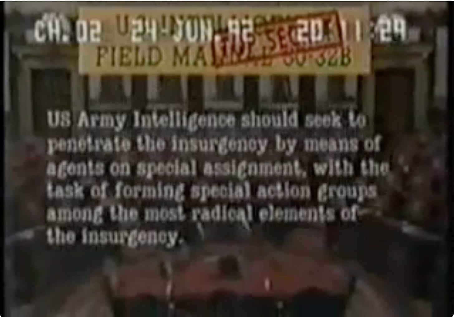 Grainy archival footage from the 1992 BBC Timewatch documentary "Operation Gladio" displaying text from US Army Field Manual 30-31B. The text reads: "US Army Intelligence should seek to penetrate the insurgency by means of agents on special assignment, with the task of forming special action groups among the most radical elements of the insurgency". Grainy archival footage from the 1992 BBC Timewatch documentary "Operation Gladio" displaying text from US Army Field Manual 30-31B. The text reads: "US Army Intelligence should seek to penetrate the insurgency by means of agents on special assignment, with the task of forming special action groups among the most radical elements of the insurgency".