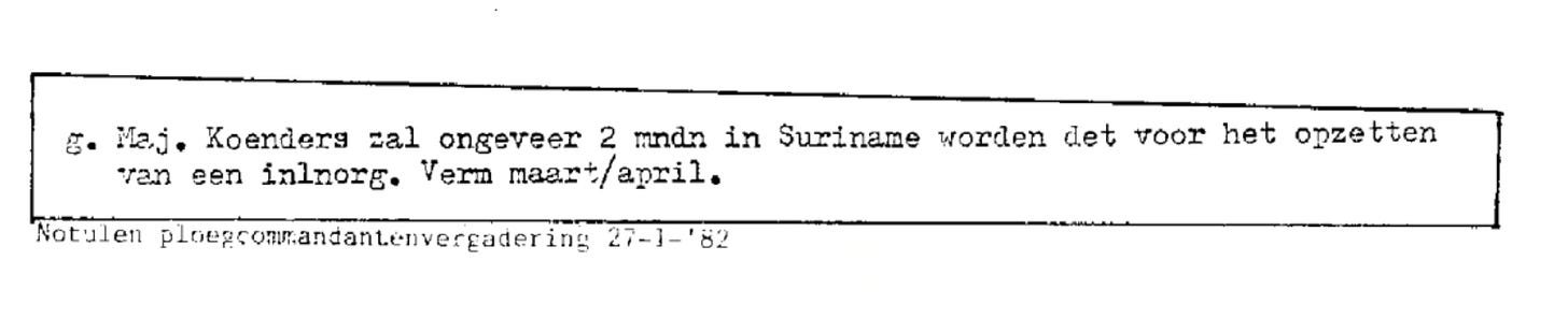 A black-and-white archival clipping of a typewritten Dutch document. The highlighted text reads: "g. Maj. Koenders zal ongeveer 2 mndn in Suriname worden det voor het opzetten van een inlnorg. Verm maart/april." Below the text, a handwritten note identifies the source as "Notulen ploegcommandantenvergadering 27-1-'82. A black-and-white archival clipping of a typewritten Dutch document. The highlighted text reads: "g. Maj. Koenders zal ongeveer 2 mndn in Suriname worden det voor het opzetten van een inlnorg. Verm maart/april." Below the text, a handwritten note identifies the source as "Notulen ploegcommandantenvergadering 27-1-'82.